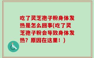 吃了灵芝孢子粉身体发热是怎么回事(吃了灵芝孢子粉会导致身体发热？原因在这里！)