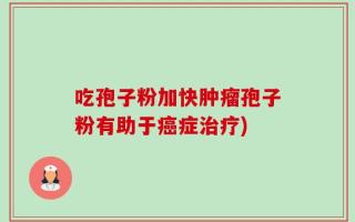 吃孢子粉加快肿瘤孢子粉有助于癌症治疗)