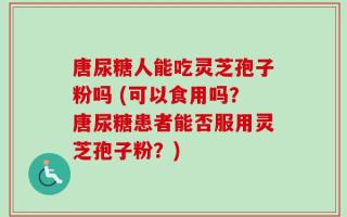 唐尿糖人能吃灵芝孢子粉吗 (可以食用吗？唐尿糖患者能否服用灵芝孢子粉？)
