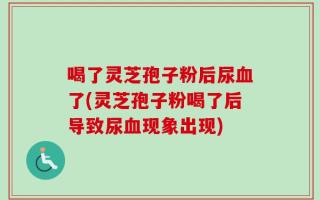 喝了灵芝孢子粉后尿血了(灵芝孢子粉喝了后导致尿血现象出现)