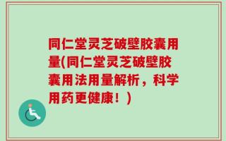 同仁堂灵芝破壁胶囊用量(同仁堂灵芝破壁胶囊用法用量解析，科学用药更健康！)