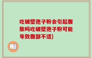 吃破壁孢子粉会引起腹胀吗吃破壁孢子粉可能导致腹部不适)