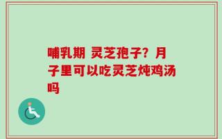 哺乳期 灵芝孢子？月子里可以吃灵芝炖鸡汤吗