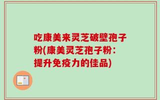 吃康美来灵芝破壁孢子粉(康美灵芝孢子粉：提升免疫力的佳品)