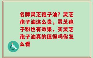 名牌灵芝孢子油？灵芝孢子油这么贵，灵芝孢子粉也有效果，买灵芝孢子油真的值得吗你怎么看
