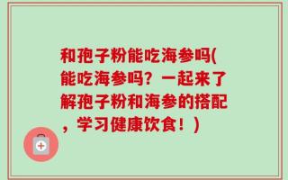 和孢子粉能吃海参吗(能吃海参吗？一起来了解孢子粉和海参的搭配，学习健康饮食！)