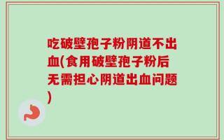吃破壁孢子粉阴道不出血(食用破壁孢子粉后无需担心阴道出血问题)