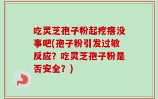吃灵芝孢子粉起疙瘩没事吧(孢子粉引发过敏反应？吃灵芝孢子粉是否安全？)