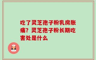 吃了灵芝孢子粉乳房胀痛？灵芝孢子粉长期吃害处是什么
