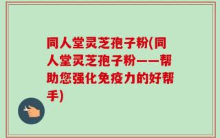 同人堂灵芝孢子粉(同人堂灵芝孢子粉——帮助您强化免疫力的好帮手)