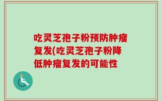 吃灵芝孢子粉预防肿瘤复发(吃灵芝孢子粉降低肿瘤复发的可能性