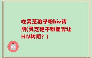 吃灵芝孢子粉hiv转阴(灵芝孢子粉能否让HIV转阴？)