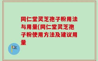 同仁堂灵芝孢子粉用法与用量(同仁堂灵芝孢子粉使用方法及建议用量