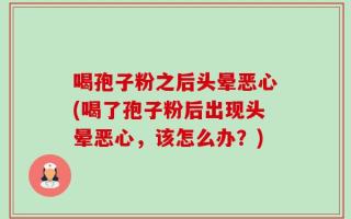喝孢子粉之后头晕恶心(喝了孢子粉后出现头晕恶心，该怎么办？)