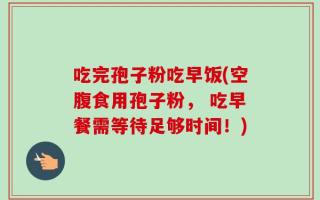 吃完孢子粉吃早饭(空腹食用孢子粉， 吃早餐需等待足够时间！)