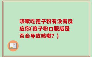 咳嗽吃孢子粉有没有反应你(孢子粉口服后是否会导致咳嗽？)