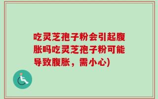 吃灵芝孢子粉会引起腹胀吗吃灵芝孢子粉可能导致腹胀，需小心)