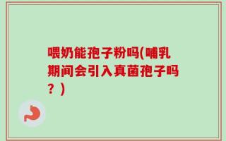 喂奶能孢子粉吗(哺乳期间会引入真菌孢子吗？)
