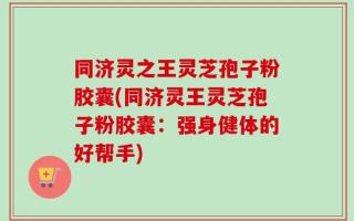 同济灵之王灵芝孢子粉胶囊(同济灵王灵芝孢子粉胶囊：强身健体的好帮手)