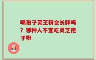 喝孢子灵芝粉会长胖吗？哪种人不宜吃灵芝孢子粉