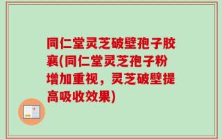 同仁堂灵芝破壁孢子胶襄(同仁堂灵芝孢子粉增加重视，灵芝破壁提高吸收效果)