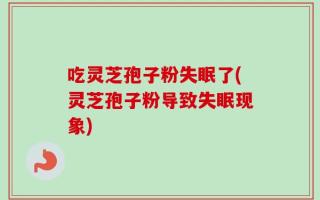 吃灵芝孢子粉失眠了(灵芝孢子粉导致失眠现象)