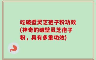 吃破壁灵芝孢子粉功效(神奇的破壁灵芝孢子粉，具有多重功效)