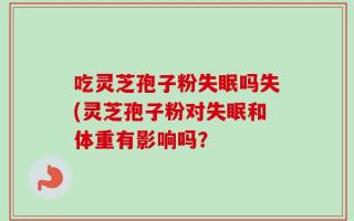 吃灵芝孢子粉失眠吗失(灵芝孢子粉对失眠和体重有影响吗？