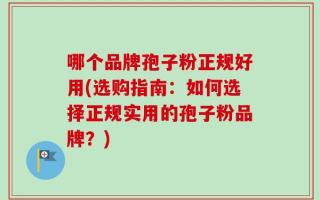 哪个品牌孢子粉正规好用(选购指南：如何选择正规实用的孢子粉品牌？)