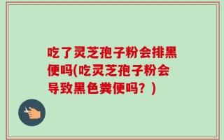 吃了灵芝孢子粉会排黑便吗(吃灵芝孢子粉会导致黑色粪便吗？)
