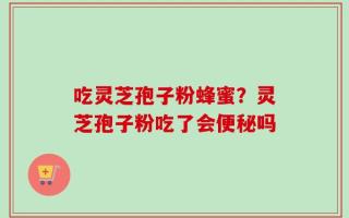 吃灵芝孢子粉蜂蜜？灵芝孢子粉吃了会便秘吗