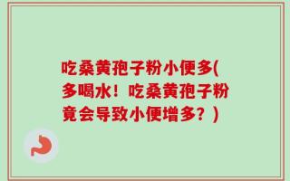 吃桑黄孢子粉小便多(多喝水！吃桑黄孢子粉竟会导致小便增多？)