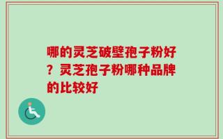 哪的灵芝破壁孢子粉好？灵芝孢子粉哪种品牌的比较好