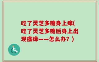 吃了灵芝多糖身上痒(吃了灵芝多糖后身上出现瘙痒——怎么办？)