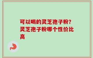 可以喝的灵芝孢子粉？灵芝孢子粉哪个性价比高