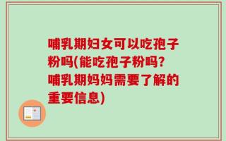 哺乳期妇女可以吃孢子粉吗(能吃孢子粉吗？哺乳期妈妈需要了解的重要信息)
