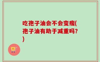 吃孢子油会不会变瘦(孢子油有助于减重吗？)