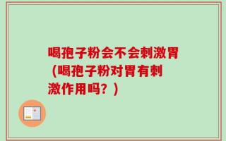 喝孢子粉会不会刺激胃 (喝孢子粉对胃有刺激作用吗？)