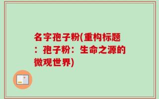 名字孢子粉(重构标题：孢子粉：生命之源的微观世界)