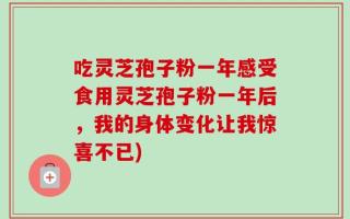吃灵芝孢子粉一年感受食用灵芝孢子粉一年后，我的身体变化让我惊喜不已)