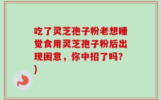 吃了灵芝孢子粉老想睡觉食用灵芝孢子粉后出现困意，你中招了吗？)