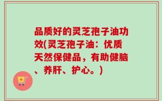 品质好的灵芝孢子油功效(灵芝孢子油：优质天然保健品，有助健脑、养肝、护心。)