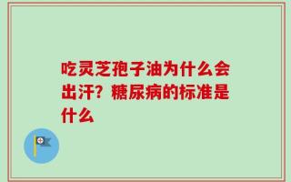 吃灵芝孢子油为什么会出汗？糖尿病的标准是什么