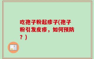 吃孢子粉起疹子(孢子粉引发皮疹，如何预防？)