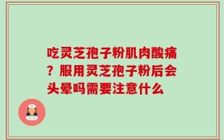 吃灵芝孢子粉肌肉酸痛？服用灵芝孢子粉后会头晕吗需要注意什么