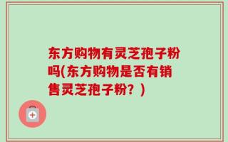 东方购物有灵芝孢子粉吗(东方购物是否有销售灵芝孢子粉？)