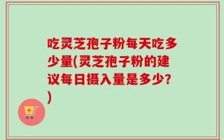 吃灵芝孢子粉每天吃多少量(灵芝孢子粉的建议每日摄入量是多少？)