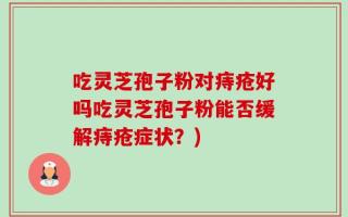 吃灵芝孢子粉对痔疮好吗吃灵芝孢子粉能否缓解痔疮症状？)