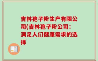 吉林孢子粉生产有限公司(吉林孢子粉公司：满足人们健康需求的选择