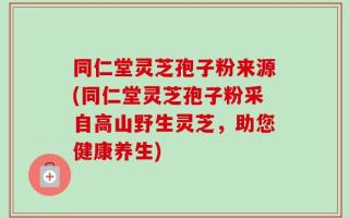 同仁堂灵芝孢子粉来源(同仁堂灵芝孢子粉采自高山野生灵芝，助您健康养生)